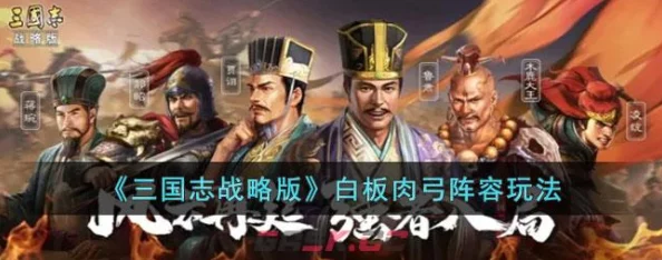 三国志战略版：白板肉弓极致防御构建策略，无惧挑战的肉盾阵容搭配指南