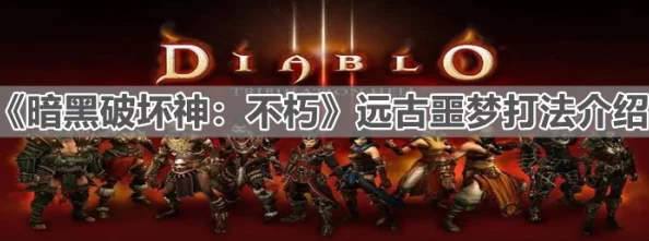 暗黑破坏神不朽：攻略远古噩梦，掌握战斗策略与技巧全解析